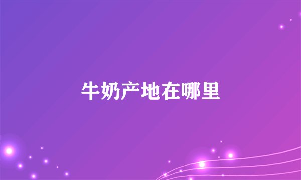 牛奶产地在哪里