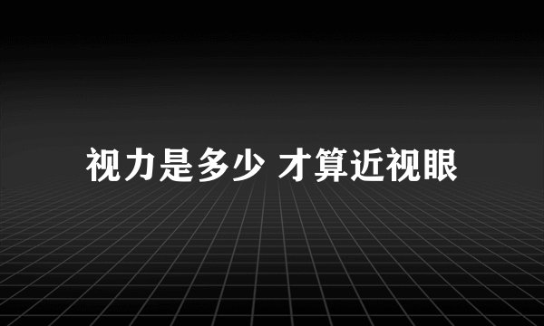 视力是多少 才算近视眼