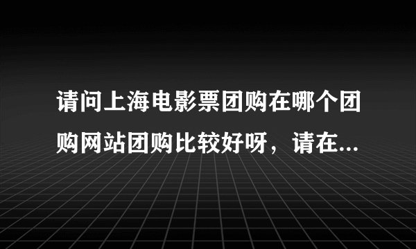 请问上海电影票团购在哪个团购网站团购比较好呀，请在上面团购过的给点详细介绍及注意事项？谢谢！