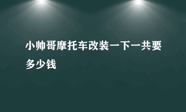 小帅哥摩托车改装一下一共要多少钱