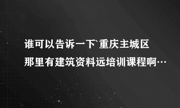 谁可以告诉一下`重庆主城区那里有建筑资料远培训课程啊…