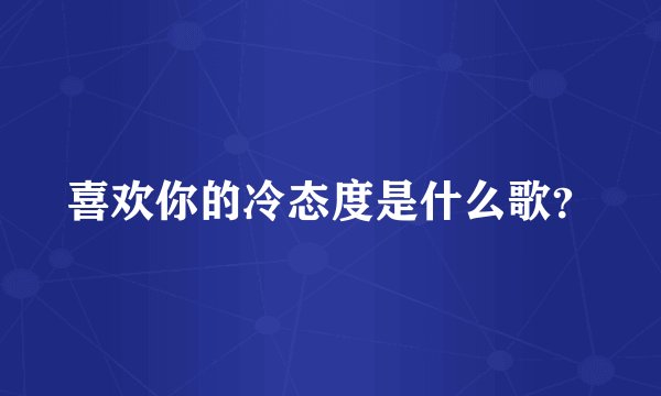喜欢你的冷态度是什么歌?