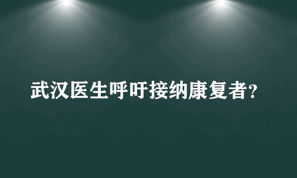 武汉医生呼吁接纳康复者？