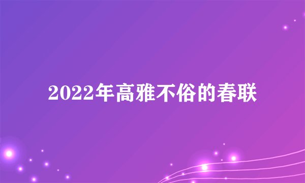 2022年高雅不俗的春联