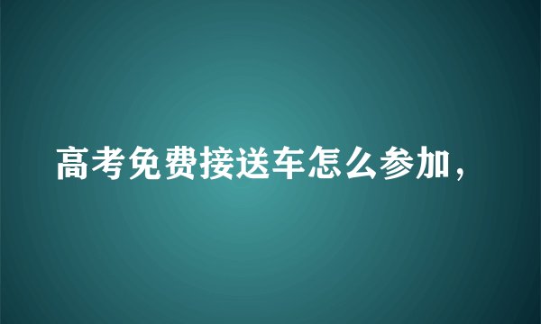 高考免费接送车怎么参加,