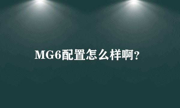 MG6配置怎么样啊？