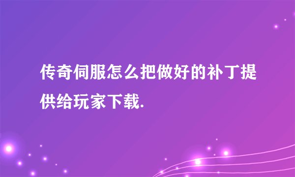 传奇伺服怎么把做好的补丁提供给玩家下载.