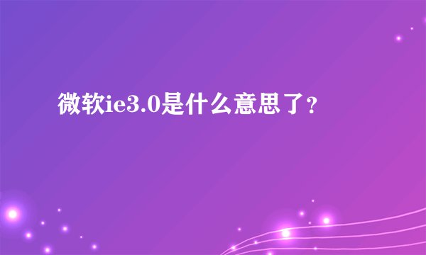 微软ie3.0是什么意思了？