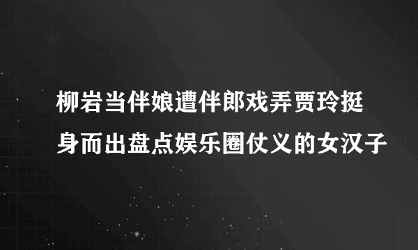 柳岩当伴娘遭伴郎戏弄贾玲挺身而出盘点娱乐圈仗义的女汉子