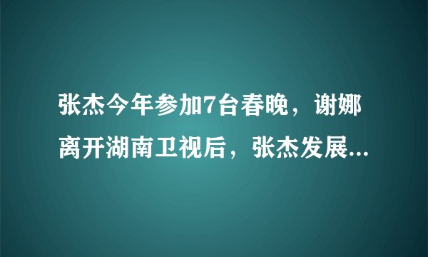张杰今年参加7台春晚，谢娜离开湖南卫视后，张杰发展依旧很强势