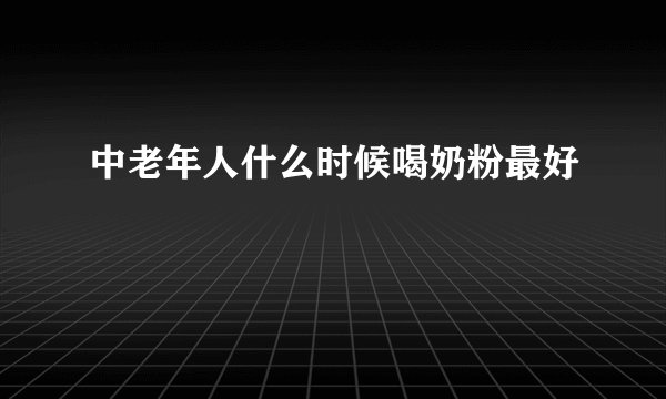 中老年人什么时候喝奶粉最好