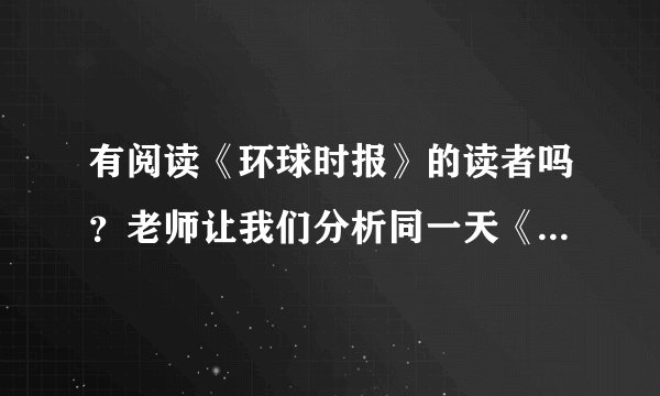 有阅读《环球时报》的读者吗？老师让我们分析同一天《环球时报》的中英文版报道特点，拜托高人指点！