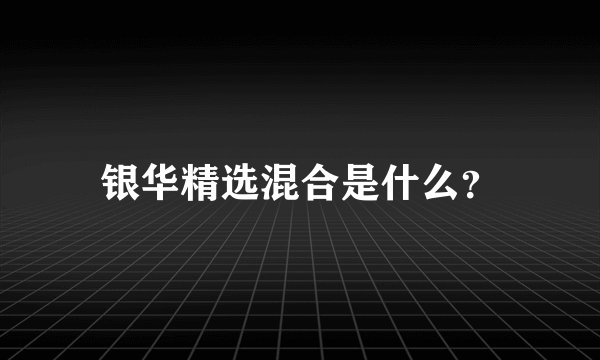 银华精选混合是什么？