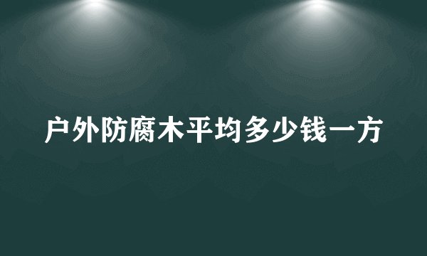 户外防腐木平均多少钱一方