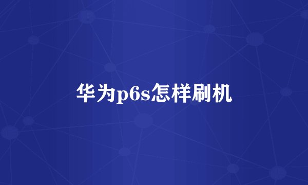 华为p6s怎样刷机