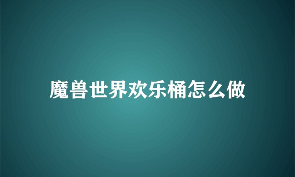 魔兽世界欢乐桶怎么做
