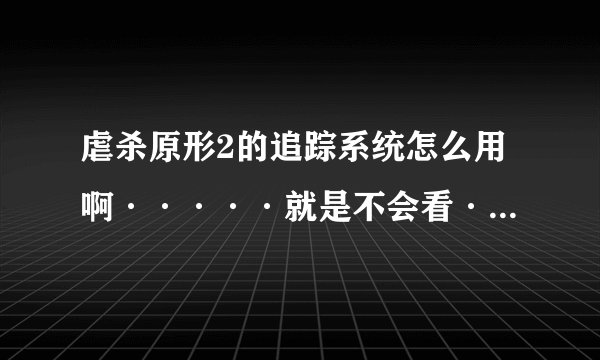 虐杀原形2的追踪系统怎么用啊·····就是不会看·~~~哪位大大教教我啊！！！！！