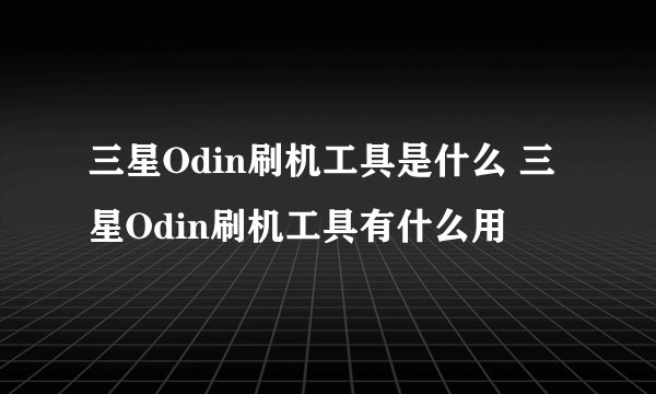 三星Odin刷机工具是什么 三星Odin刷机工具有什么用