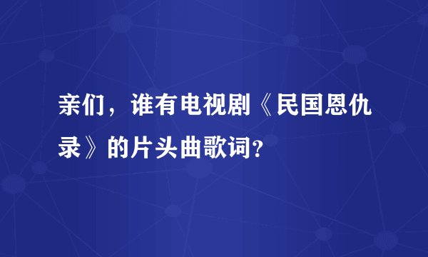 亲们，谁有电视剧《民国恩仇录》的片头曲歌词？