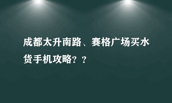 成都太升南路、赛格广场买水货手机攻略??