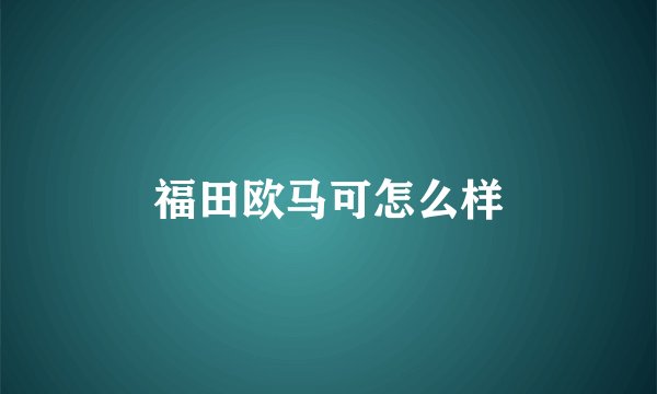 福田欧马可怎么样