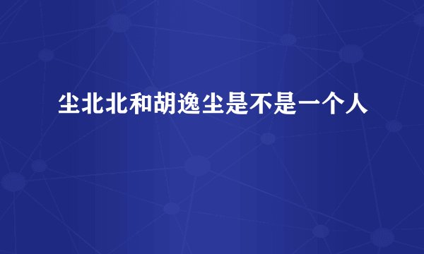 尘北北和胡逸尘是不是一个人