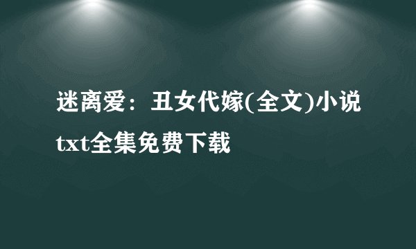 迷离爱:丑女代嫁(全文)小说txt全集免费下载