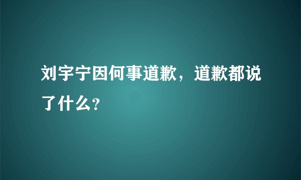 刘宇宁因何事道歉，道歉都说了什么？