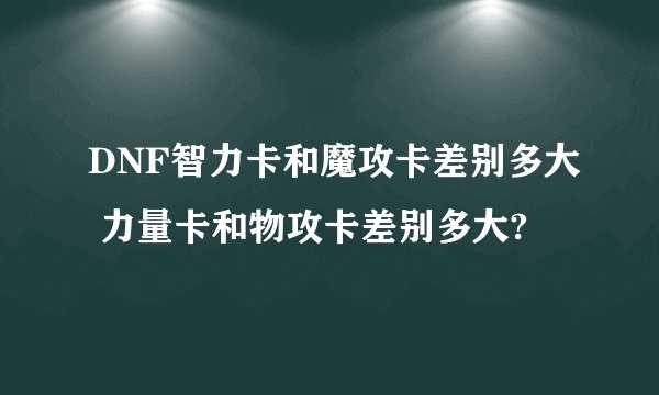 DNF智力卡和魔攻卡差别多大 力量卡和物攻卡差别多大?