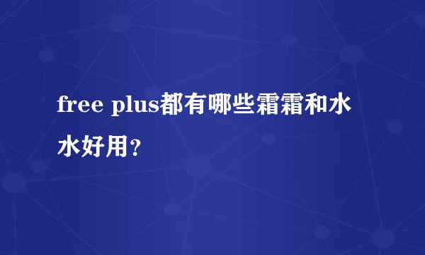 free plus都有哪些霜霜和水水好用?