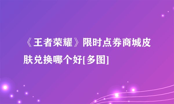 《王者荣耀》限时点券商城皮肤兑换哪个好[多图]