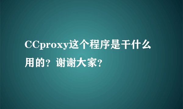 CCproxy这个程序是干什么用的？谢谢大家？