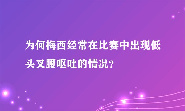 为何梅西经常在比赛中出现低头叉腰呕吐的情况？