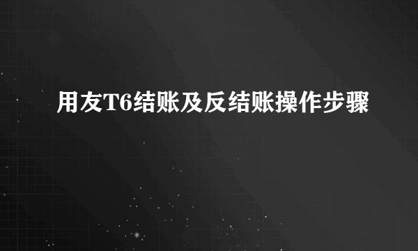 用友T6结账及反结账操作步骤