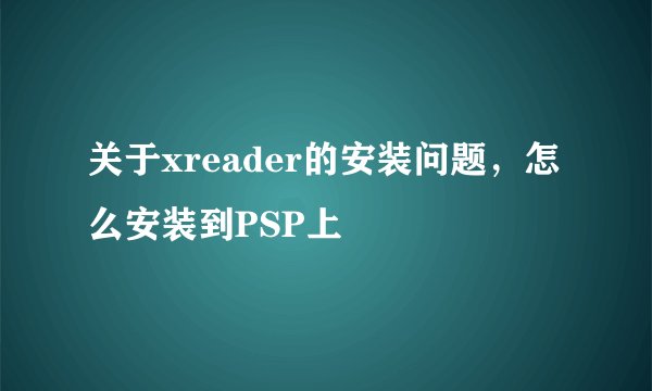 关于xreader的安装问题,怎么安装到PSP上