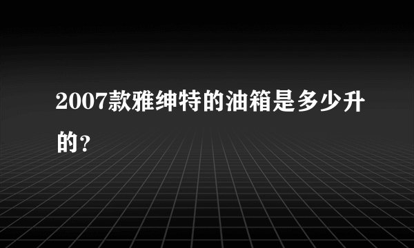 2007款雅绅特的油箱是多少升的？