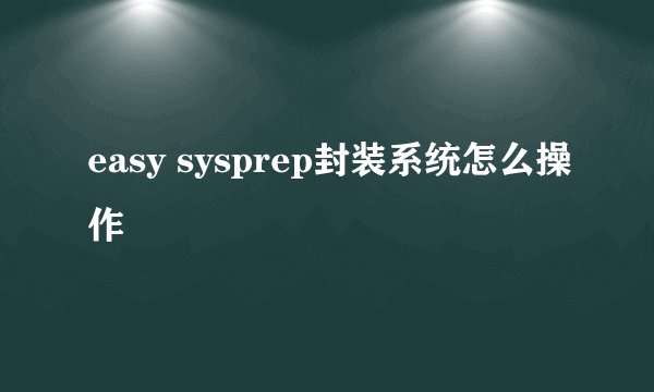 easy sysprep封装系统怎么操作
