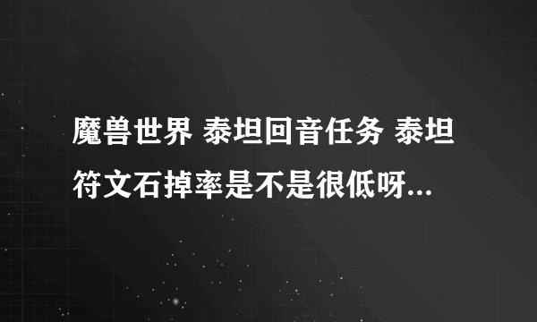 魔兽世界 泰坦回音任务 泰坦符文石掉率是不是很低呀。难道随机本不掉？