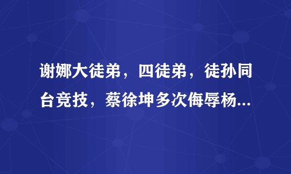 谢娜大徒弟，四徒弟，徒孙同台竞技，蔡徐坤多次侮辱杨迪引争议