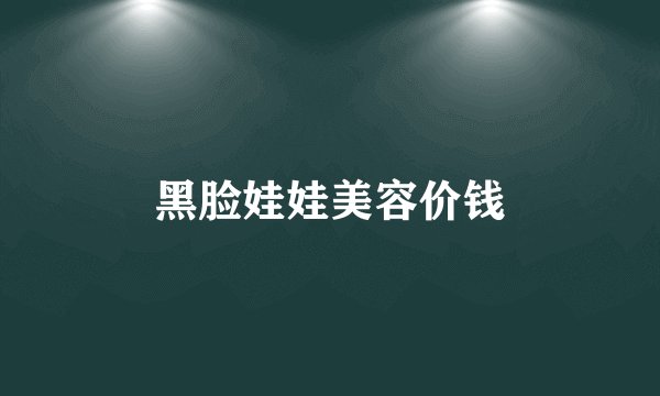 黑脸娃娃美容价钱