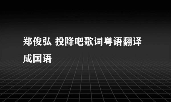 郑俊弘 投降吧歌词粤语翻译成国语