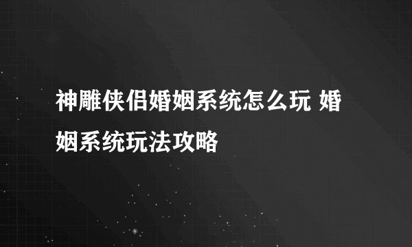 神雕侠侣婚姻系统怎么玩 婚姻系统玩法攻略