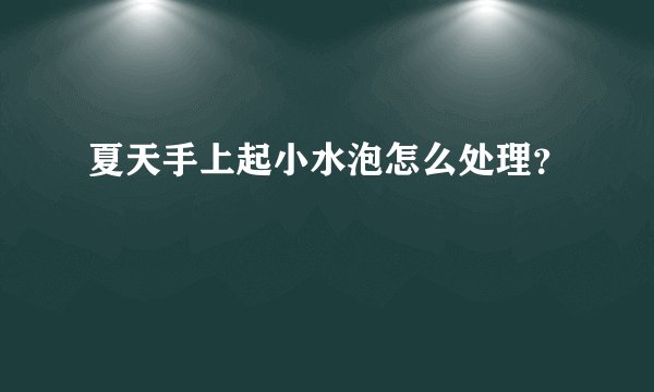 夏天手上起小水泡怎么处理?