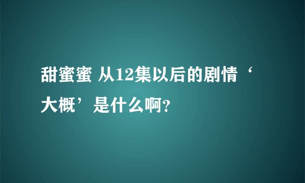 甜蜜蜜 从12集以后的剧情‘大概’是什么啊？
