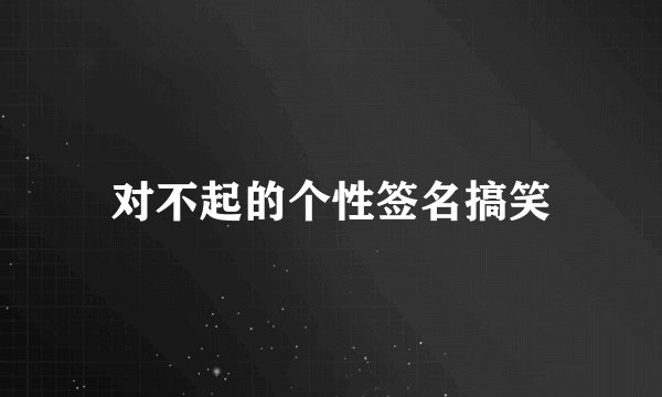 对不起的个性签名搞笑