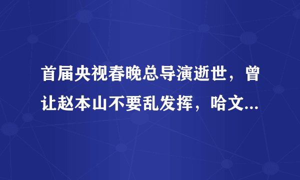 首届央视春晚总导演逝世，曾让赵本山不要乱发挥，哈文发文悼念