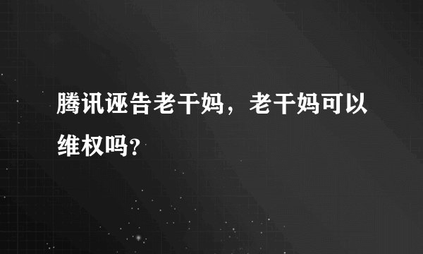 腾讯诬告老干妈，老干妈可以维权吗？