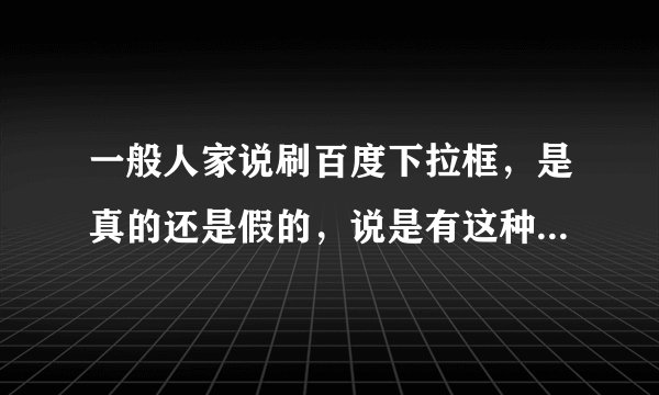 一般人家说刷百度下拉框，是真的还是假的，说是有这种软件，谁清楚告诉我下