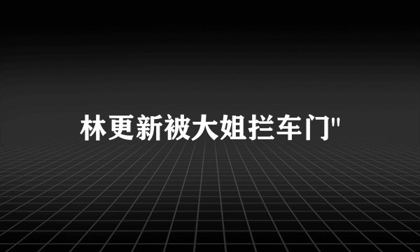 林更新被大姐拦车门