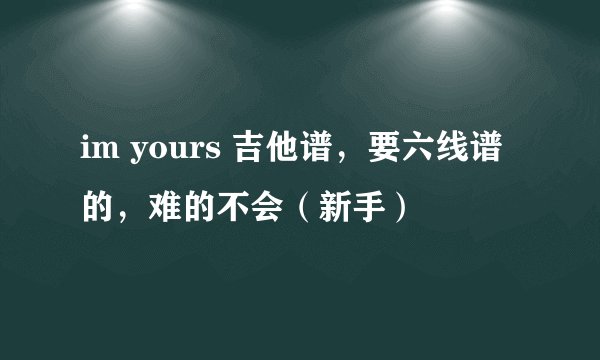 im yours 吉他谱,要六线谱的,难的不会(新手)